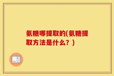氨糖哪提取的(氨糖提取方法是什么？)