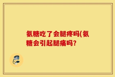 氨糖吃了会腿疼吗(氨糖会引起腿痛吗？