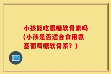 小孩能吃氨糖软骨素吗(小孩是否适合食用氨基葡萄糖软骨素？)