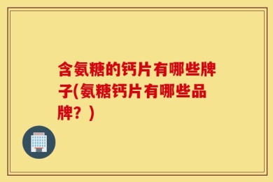 含氨糖的钙片有哪些牌子(氨糖钙片有哪些品牌？)