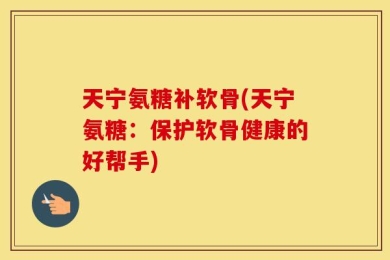 天宁氨糖补软骨(天宁氨糖：保护软骨健康的好帮手)