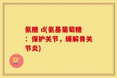 氨糖 d(氨基葡萄糖：保护关节，缓解骨关节炎)