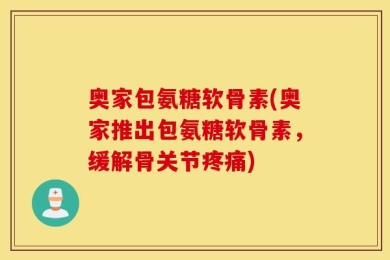 奥家包氨糖软骨素(奥家推出包氨糖软骨素，缓解骨关节疼痛)