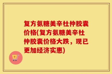 复方氨糖美辛杜仲胶囊价格(复方氨糖美辛杜仲胶囊价格大跌，现已更加经济实惠)
