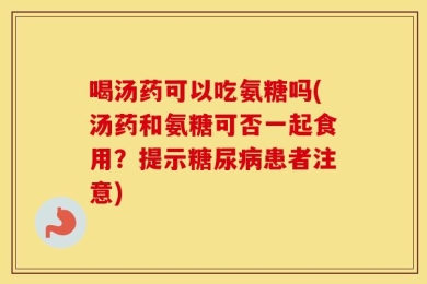 喝汤药可以吃氨糖吗(汤药和氨糖可否一起食用？提示糖尿病患者注意)