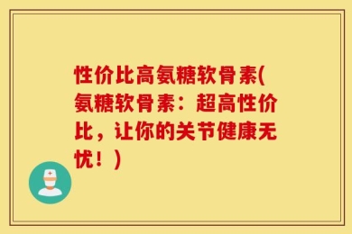 性价比高氨糖软骨素(氨糖软骨素：超高性价比，让你的关节健康无忧！)