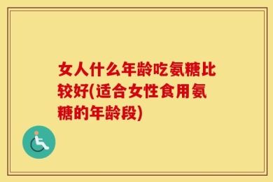 女人什么年龄吃氨糖比较好(适合女性食用氨糖的年龄段)
