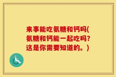 来事能吃氨糖和钙吗(氨糖和钙能一起吃吗？这是你需要知道的。)