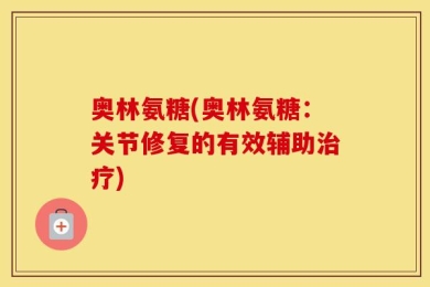 奥林氨糖(奥林氨糖：关节修复的有效辅助治疗)