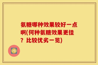 氨糖哪种效果较好一点啊(何种氨糖效果更佳？比较优劣一览)