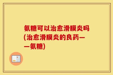 氨糖可以治愈滑膜炎吗(治愈滑膜炎的良药——氨糖)