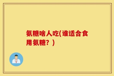 氨糖啥人吃(谁适合食用氨糖？)