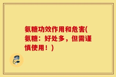 氨糖功效作用和危害(氨糖：好处多，但需谨慎使用！)