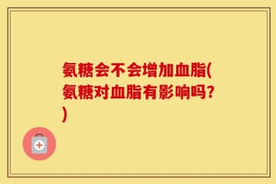 氨糖会不会增加血脂(氨糖对血脂有影响吗？)