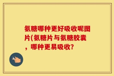 氨糖哪种更好吸收呢图片(氨糖片与氨糖胶囊，哪种更易吸收？