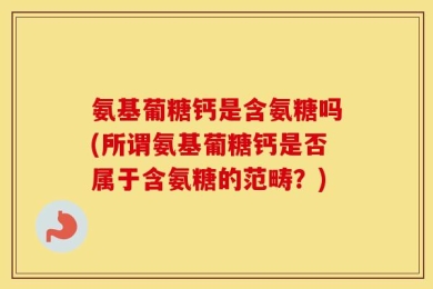 氨基葡糖钙是含氨糖吗(所谓氨基葡糖钙是否属于含氨糖的范畴？)