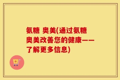 氨糖 奥美(通过氨糖奥美改善您的健康——了解更多信息)