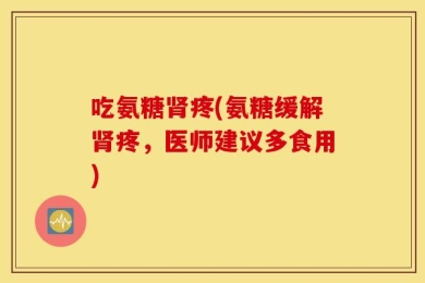 吃氨糖肾疼(氨糖缓解肾疼，医师建议多食用)