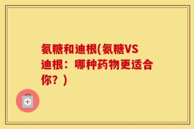 氨糖和迪根(氨糖VS迪根：哪种药物更适合你？)