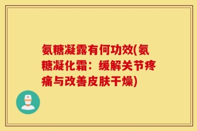 氨糖凝露有何功效(氨糖凝化霜：缓解关节疼痛与改善皮肤干燥)