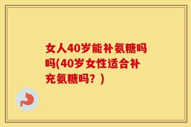 女人40岁能补氨糖吗吗(40岁女性适合补充氨糖吗？)