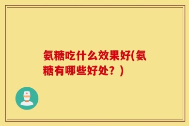 氨糖吃什么效果好(氨糖有哪些好处？)