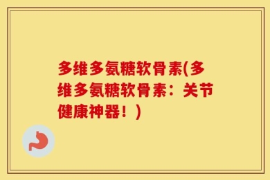 多维多氨糖软骨素(多维多氨糖软骨素：关节健康神器！)