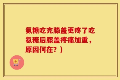 氨糖吃完膝盖更疼了吃氨糖后膝盖疼痛加重，原因何在？)