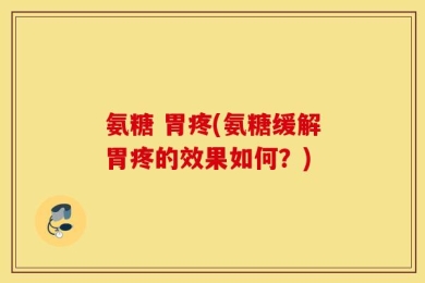 氨糖 胃疼(氨糖缓解胃疼的效果如何？)
