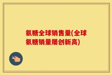 氨糖全球销售量(全球氨糖销量屡创新高)