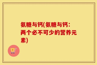 氨糖与钙(氨糖与钙：两个必不可少的营养元素)