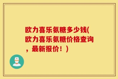 欧力喜乐氨糖多少钱(欧力喜乐氨糖价格查询，最新报价！)