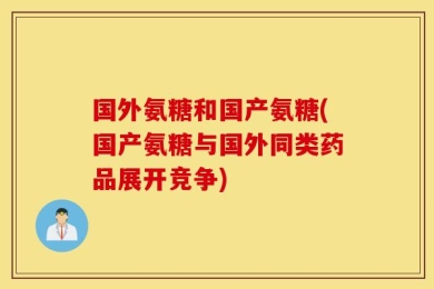 国外氨糖和国产氨糖(国产氨糖与国外同类药品展开竞争)