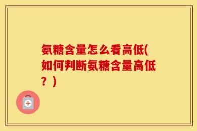 氨糖含量怎么看高低(如何判断氨糖含量高低？)