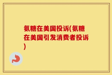 氨糖在美国投诉(氨糖在美国引发消费者投诉)