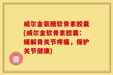威尔金氨糖软骨素胶囊(威尔金软骨素胶囊：缓解骨关节疼痛，保护关节健康)