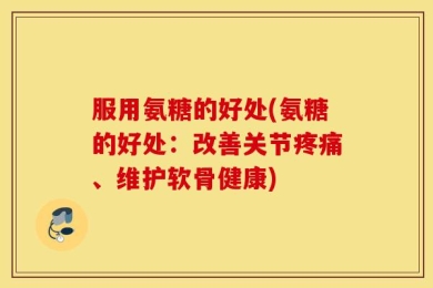 服用氨糖的好处(氨糖的好处：改善关节疼痛、维护软骨健康)