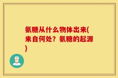 氨糖从什么物体出来(来自何处？氨糖的起源)