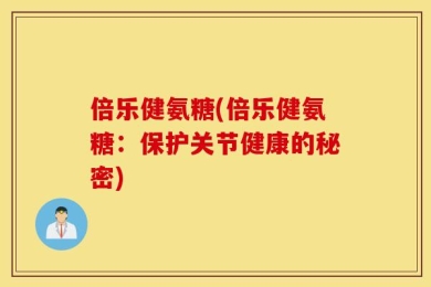 倍乐健氨糖(倍乐健氨糖：保护关节健康的秘密)