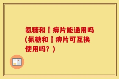 氨糖和尪痹片能通用吗(氨糖和尪痹片可互换使用吗？)