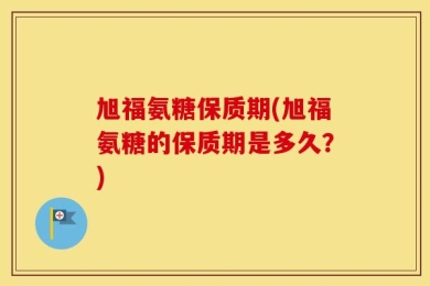 旭福氨糖保质期(旭福氨糖的保质期是多久？)