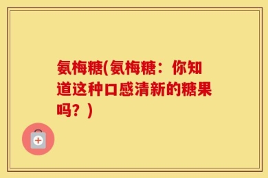 氨梅糖(氨梅糖：你知道这种口感清新的糖果吗？)