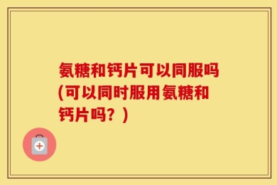 氨糖和钙片可以同服吗(可以同时服用氨糖和钙片吗？)