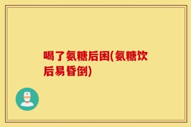 喝了氨糖后困(氨糖饮后易昏倒)