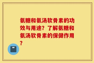 氨糖和氨汤软骨素的功效与用途？了解氨糖和氨汤软骨素的保健作用？