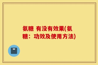 氨糖 有没有效果(氨糖：功效及使用方法)