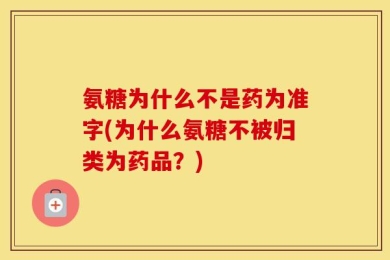 氨糖为什么不是药为准字(为什么氨糖不被归类为药品？)
