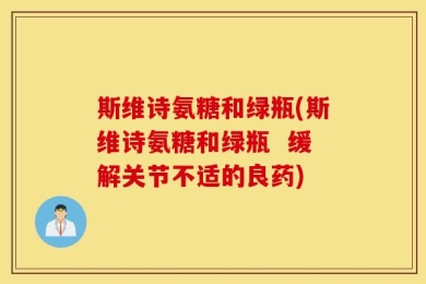 斯维诗氨糖和绿瓶(斯维诗氨糖和绿瓶  缓解关节不适的良药)