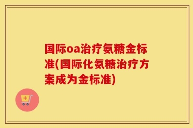国际oa治疗氨糖金标准(国际化氨糖治疗方案成为金标准)