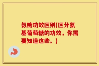 氨糖功效区别(区分氨基葡萄糖的功效，你需要知道这些。)